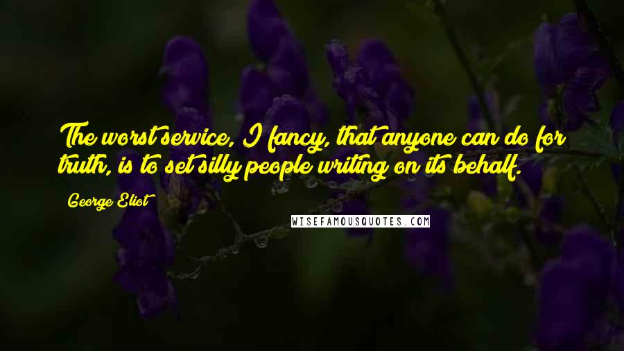 George Eliot Quotes: The worst service, I fancy, that anyone can do for truth, is to set silly people writing on its behalf.