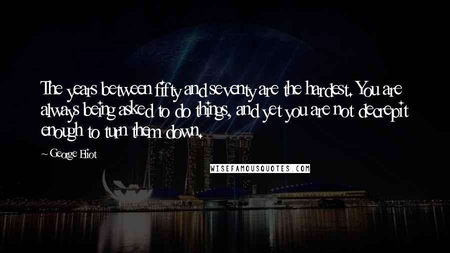 George Eliot Quotes: The years between fifty and seventy are the hardest. You are always being asked to do things, and yet you are not decrepit enough to turn them down.