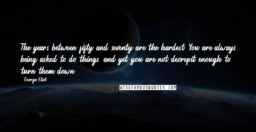 George Eliot Quotes: The years between fifty and seventy are the hardest. You are always being asked to do things, and yet you are not decrepit enough to turn them down.