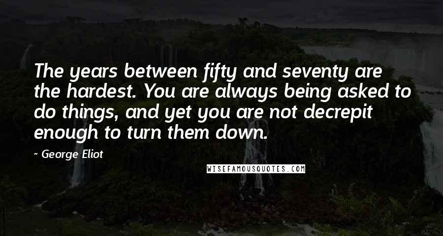 George Eliot Quotes: The years between fifty and seventy are the hardest. You are always being asked to do things, and yet you are not decrepit enough to turn them down.