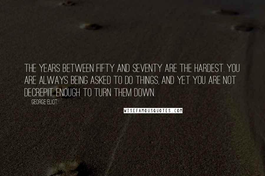 George Eliot Quotes: The years between fifty and seventy are the hardest. You are always being asked to do things, and yet you are not decrepit enough to turn them down.