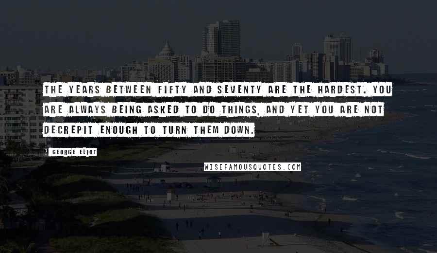 George Eliot Quotes: The years between fifty and seventy are the hardest. You are always being asked to do things, and yet you are not decrepit enough to turn them down.