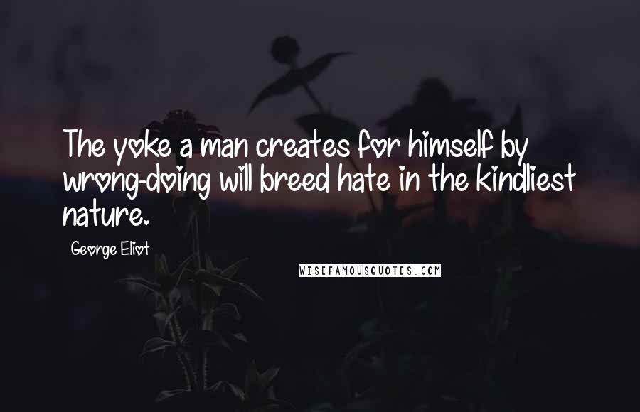 George Eliot Quotes: The yoke a man creates for himself by wrong-doing will breed hate in the kindliest nature.