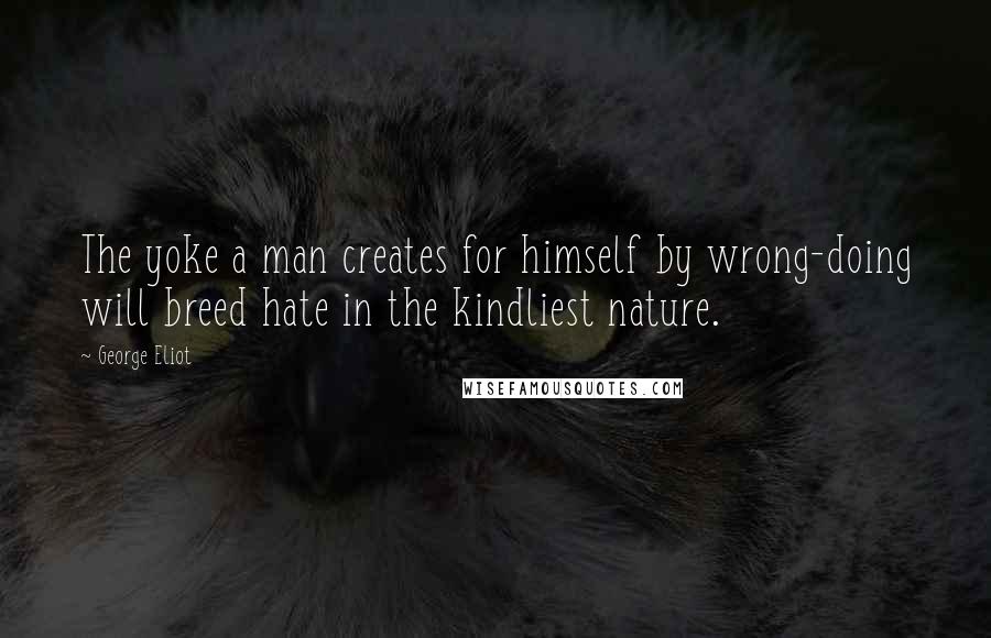 George Eliot Quotes: The yoke a man creates for himself by wrong-doing will breed hate in the kindliest nature.