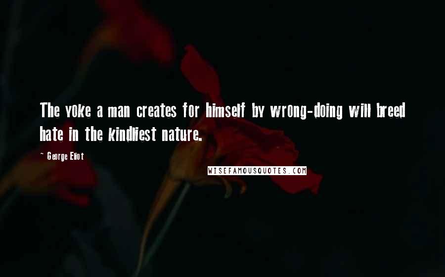 George Eliot Quotes: The yoke a man creates for himself by wrong-doing will breed hate in the kindliest nature.