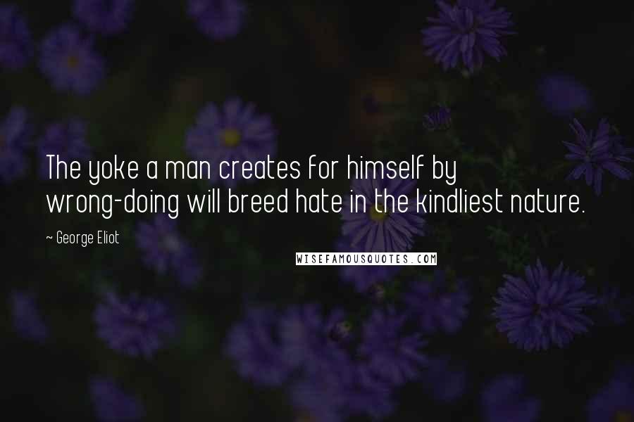 George Eliot Quotes: The yoke a man creates for himself by wrong-doing will breed hate in the kindliest nature.