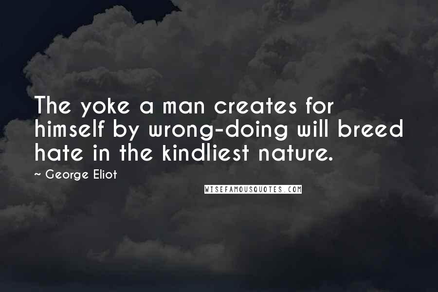 George Eliot Quotes: The yoke a man creates for himself by wrong-doing will breed hate in the kindliest nature.