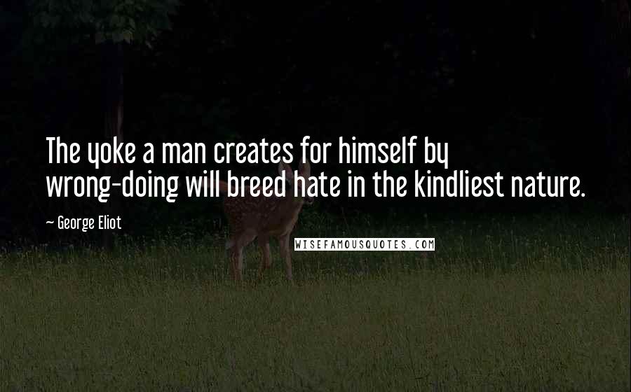 George Eliot Quotes: The yoke a man creates for himself by wrong-doing will breed hate in the kindliest nature.