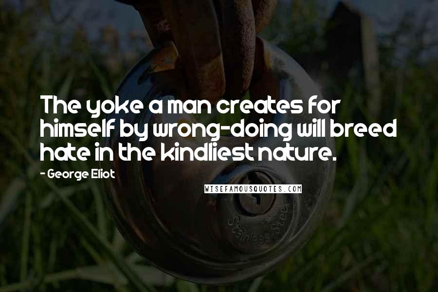 George Eliot Quotes: The yoke a man creates for himself by wrong-doing will breed hate in the kindliest nature.