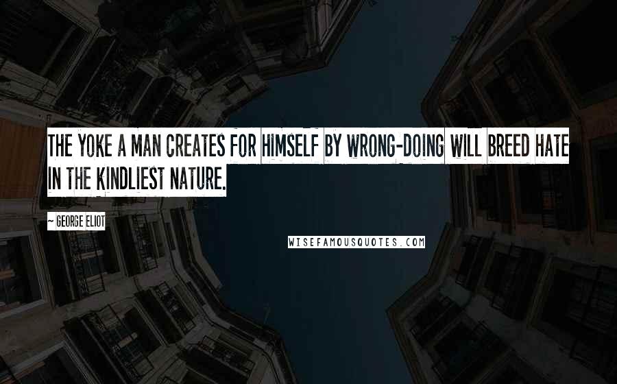 George Eliot Quotes: The yoke a man creates for himself by wrong-doing will breed hate in the kindliest nature.