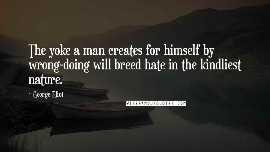 George Eliot Quotes: The yoke a man creates for himself by wrong-doing will breed hate in the kindliest nature.