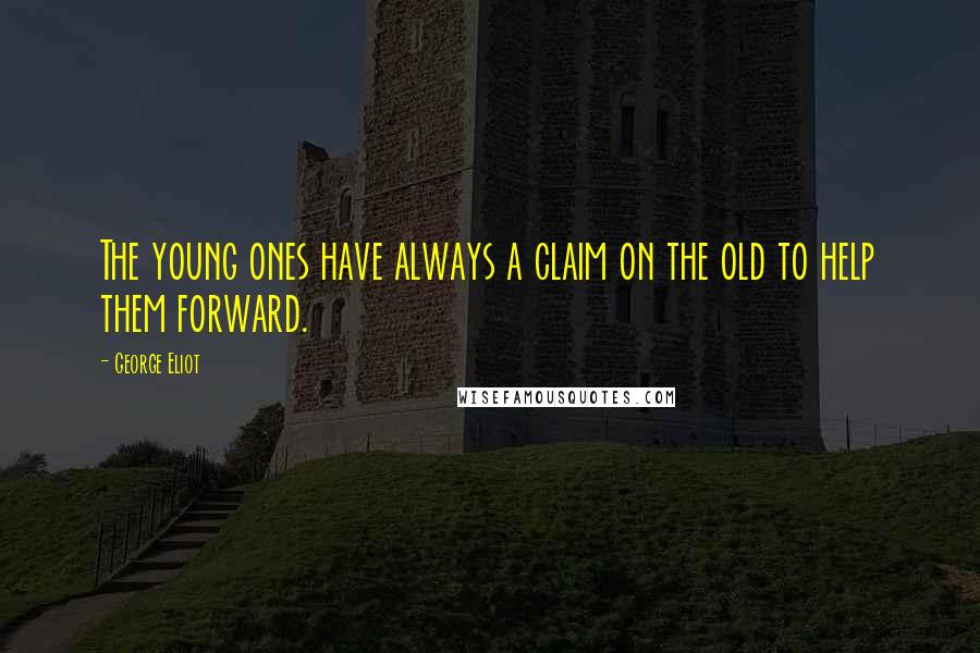 George Eliot Quotes: The young ones have always a claim on the old to help them forward.