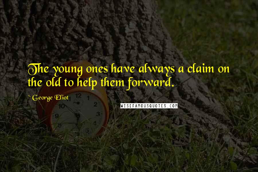 George Eliot Quotes: The young ones have always a claim on the old to help them forward.