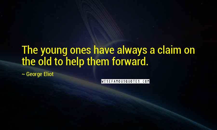 George Eliot Quotes: The young ones have always a claim on the old to help them forward.