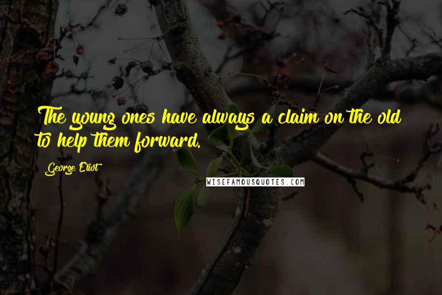 George Eliot Quotes: The young ones have always a claim on the old to help them forward.