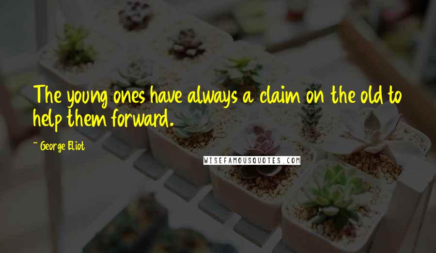 George Eliot Quotes: The young ones have always a claim on the old to help them forward.