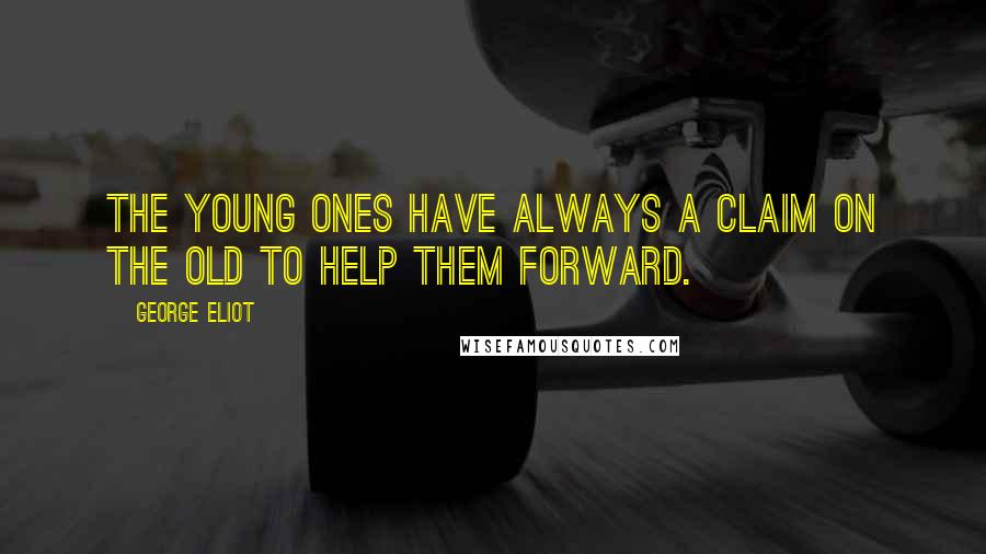 George Eliot Quotes: The young ones have always a claim on the old to help them forward.