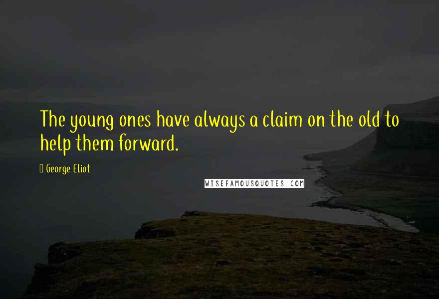 George Eliot Quotes: The young ones have always a claim on the old to help them forward.