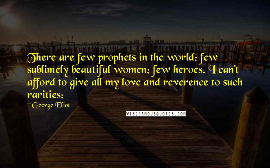 George Eliot Quotes: There are few prophets in the world; few sublimely beautiful women; few heroes. I can't afford to give all my love and reverence to such rarities: