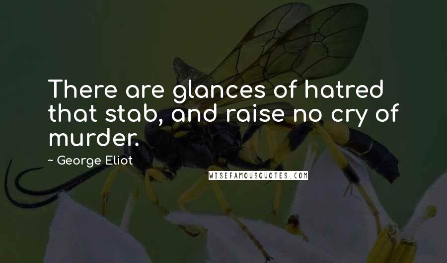 George Eliot Quotes: There are glances of hatred that stab, and raise no cry of murder.