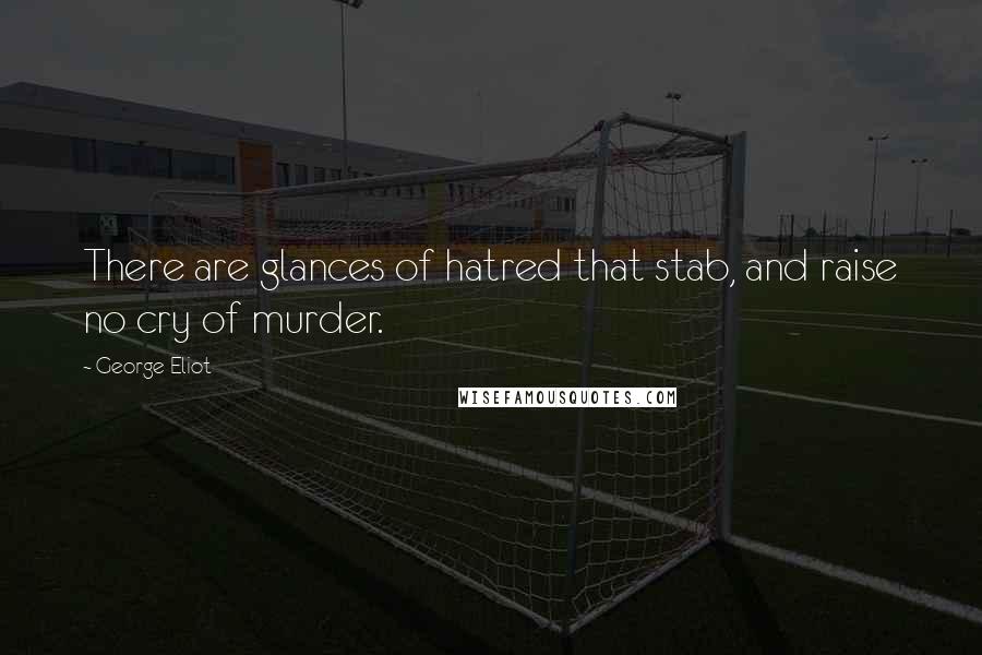 George Eliot Quotes: There are glances of hatred that stab, and raise no cry of murder.