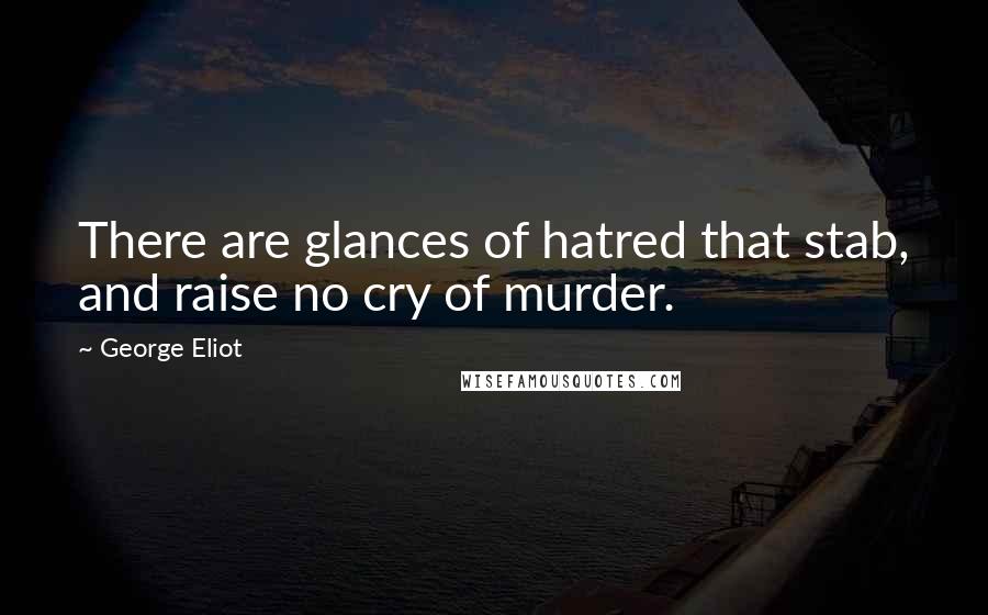 George Eliot Quotes: There are glances of hatred that stab, and raise no cry of murder.