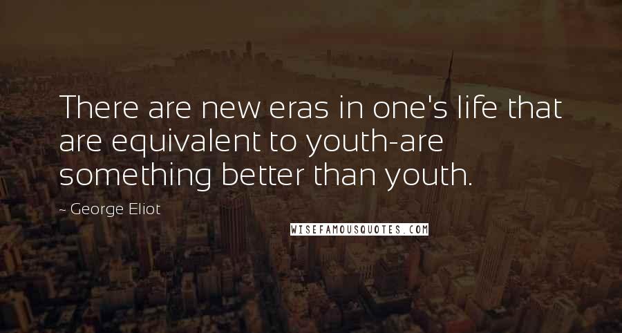 George Eliot Quotes: There are new eras in one's life that are equivalent to youth-are something better than youth.