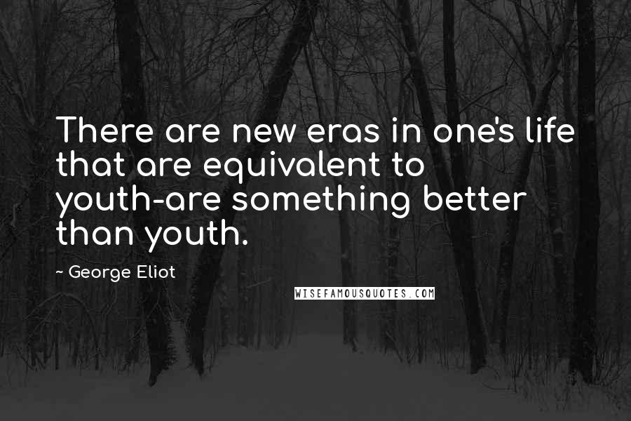 George Eliot Quotes: There are new eras in one's life that are equivalent to youth-are something better than youth.