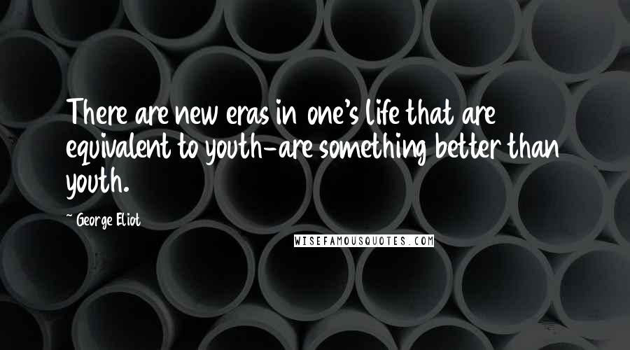 George Eliot Quotes: There are new eras in one's life that are equivalent to youth-are something better than youth.