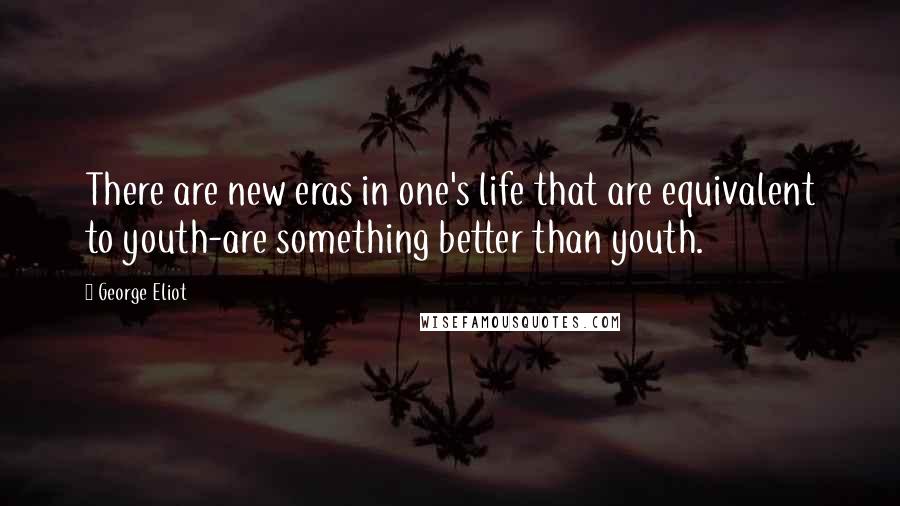 George Eliot Quotes: There are new eras in one's life that are equivalent to youth-are something better than youth.