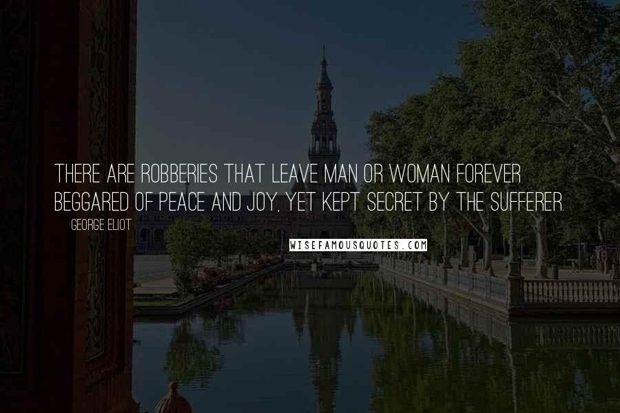 George Eliot Quotes: There are robberies that leave man or woman forever beggared of peace and joy, yet kept secret by the sufferer.