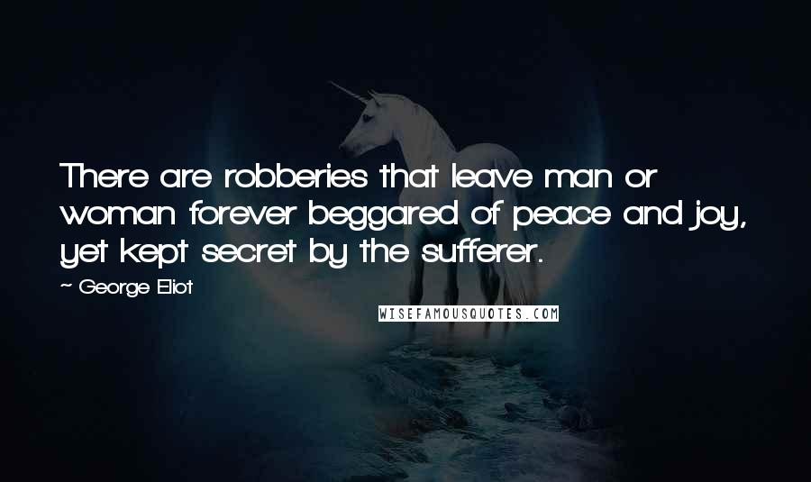 George Eliot Quotes: There are robberies that leave man or woman forever beggared of peace and joy, yet kept secret by the sufferer.