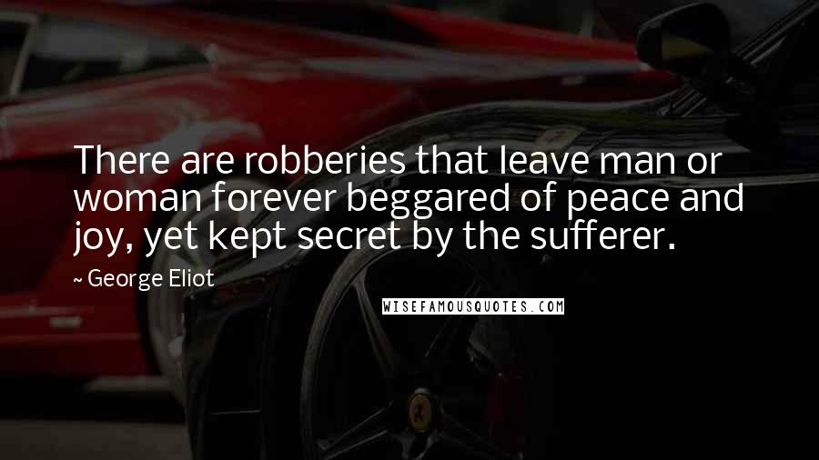 George Eliot Quotes: There are robberies that leave man or woman forever beggared of peace and joy, yet kept secret by the sufferer.