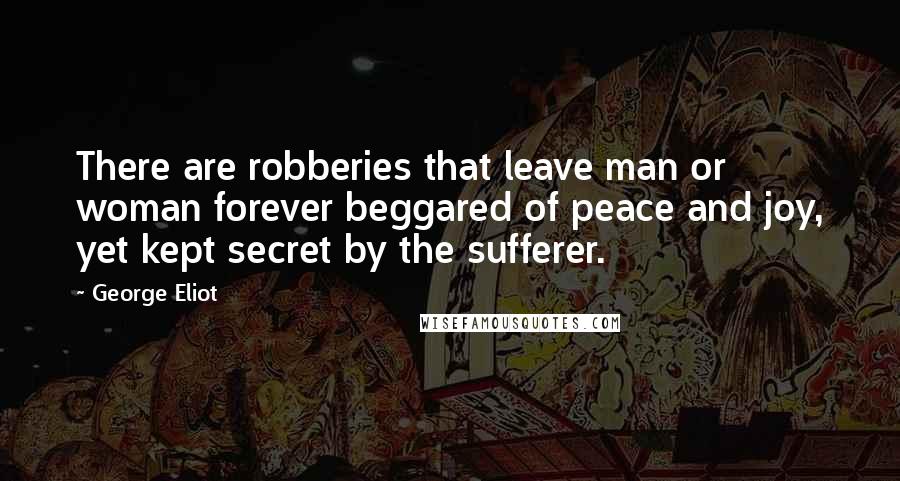 George Eliot Quotes: There are robberies that leave man or woman forever beggared of peace and joy, yet kept secret by the sufferer.