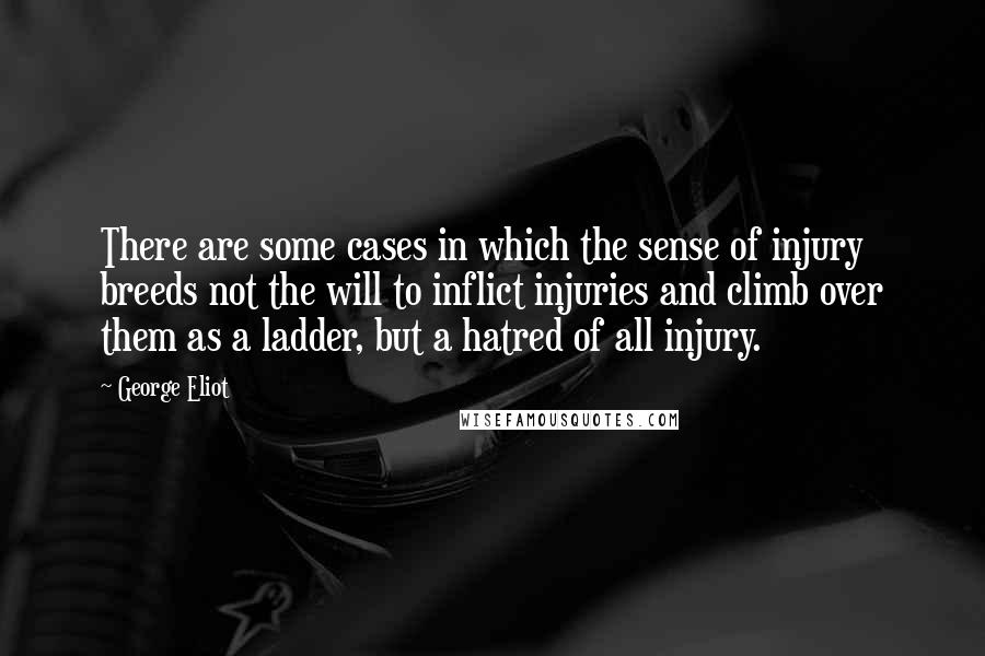 George Eliot Quotes: There are some cases in which the sense of injury breeds not the will to inflict injuries and climb over them as a ladder, but a hatred of all injury.