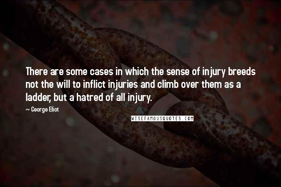 George Eliot Quotes: There are some cases in which the sense of injury breeds not the will to inflict injuries and climb over them as a ladder, but a hatred of all injury.