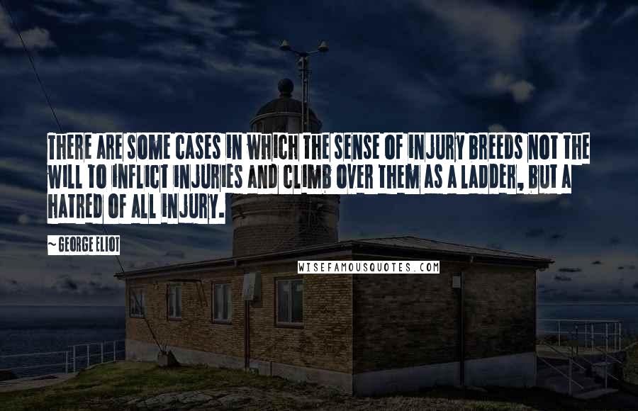 George Eliot Quotes: There are some cases in which the sense of injury breeds not the will to inflict injuries and climb over them as a ladder, but a hatred of all injury.