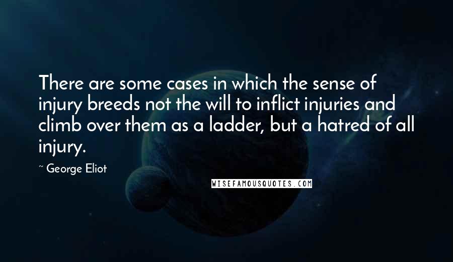 George Eliot Quotes: There are some cases in which the sense of injury breeds not the will to inflict injuries and climb over them as a ladder, but a hatred of all injury.