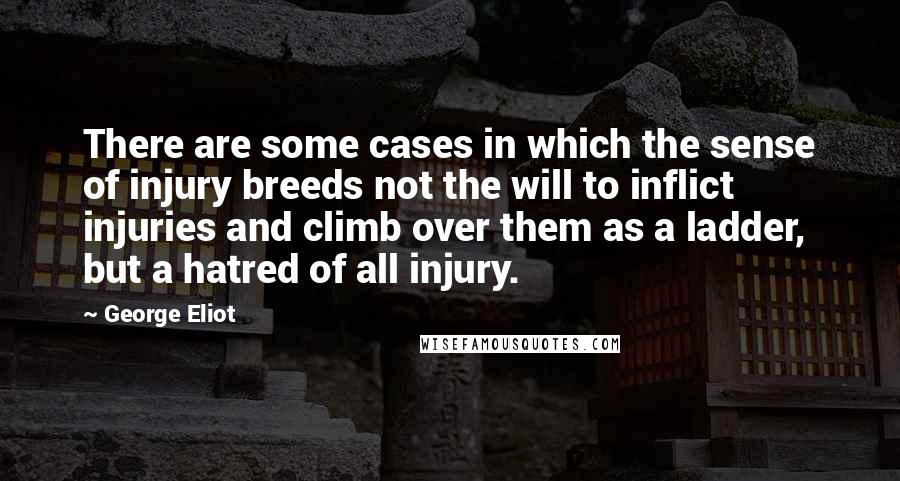 George Eliot Quotes: There are some cases in which the sense of injury breeds not the will to inflict injuries and climb over them as a ladder, but a hatred of all injury.