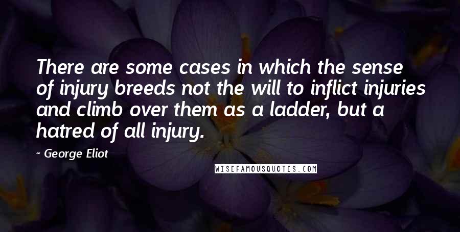 George Eliot Quotes: There are some cases in which the sense of injury breeds not the will to inflict injuries and climb over them as a ladder, but a hatred of all injury.