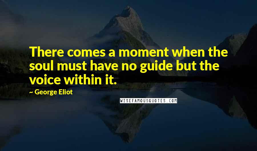 George Eliot Quotes: There comes a moment when the soul must have no guide but the voice within it.
