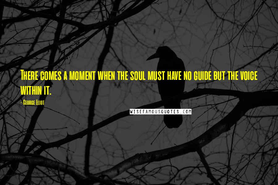 George Eliot Quotes: There comes a moment when the soul must have no guide but the voice within it.