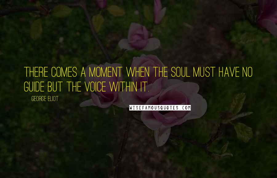 George Eliot Quotes: There comes a moment when the soul must have no guide but the voice within it.