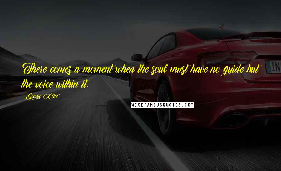 George Eliot Quotes: There comes a moment when the soul must have no guide but the voice within it.