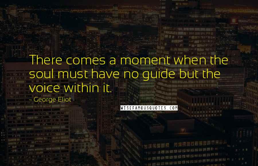 George Eliot Quotes: There comes a moment when the soul must have no guide but the voice within it.