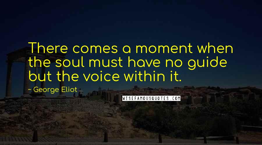 George Eliot Quotes: There comes a moment when the soul must have no guide but the voice within it.