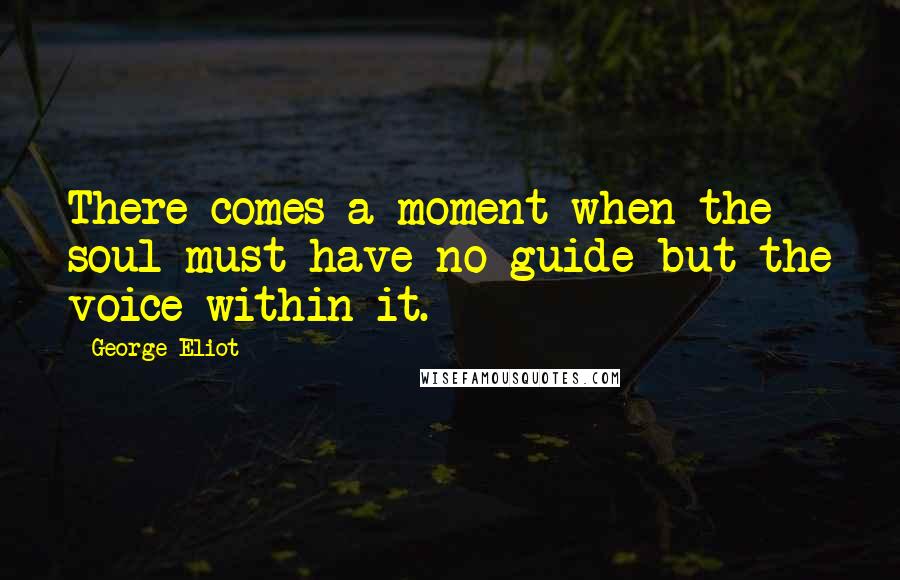 George Eliot Quotes: There comes a moment when the soul must have no guide but the voice within it.