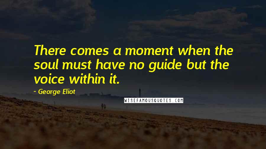 George Eliot Quotes: There comes a moment when the soul must have no guide but the voice within it.