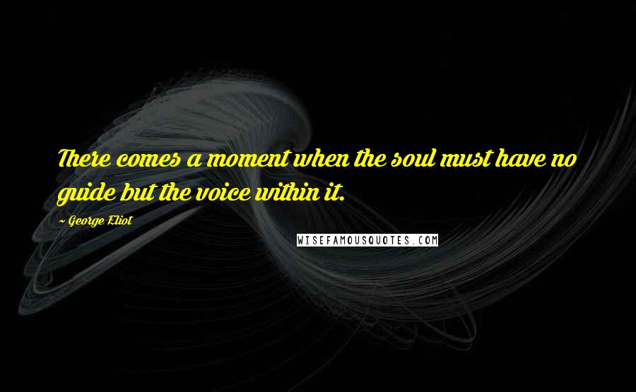 George Eliot Quotes: There comes a moment when the soul must have no guide but the voice within it.