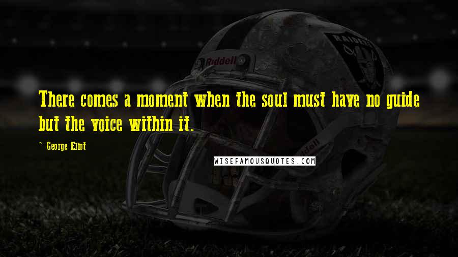 George Eliot Quotes: There comes a moment when the soul must have no guide but the voice within it.